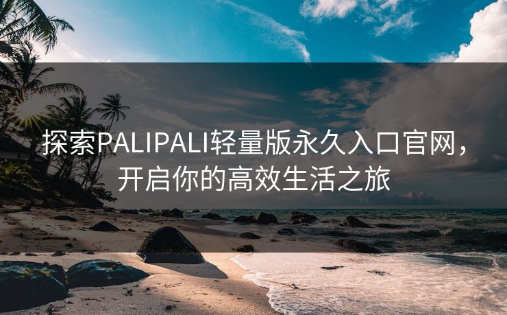探索PALIPALI轻量版永久入口官网，开启你的高效生活之旅