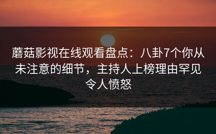蘑菇影视在线观看盘点：八卦7个你从未注意的细节，主持人上榜理由罕见令人愤怒