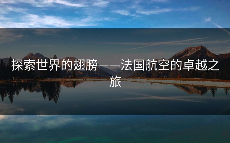 探索世界的翅膀——法国航空的卓越之旅