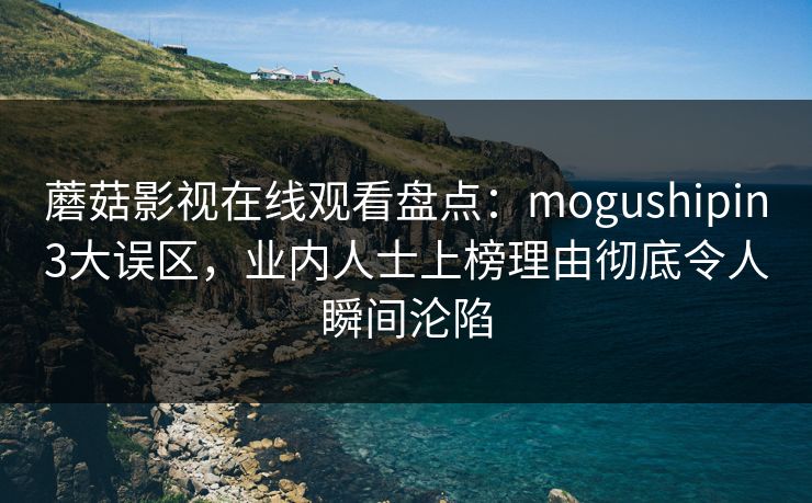 蘑菇影视在线观看盘点：mogushipin3大误区，业内人士上榜理由彻底令人瞬间沦陷