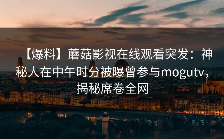 【爆料】蘑菇影视在线观看突发：神秘人在中午时分被曝曾参与mogutv，揭秘席卷全网