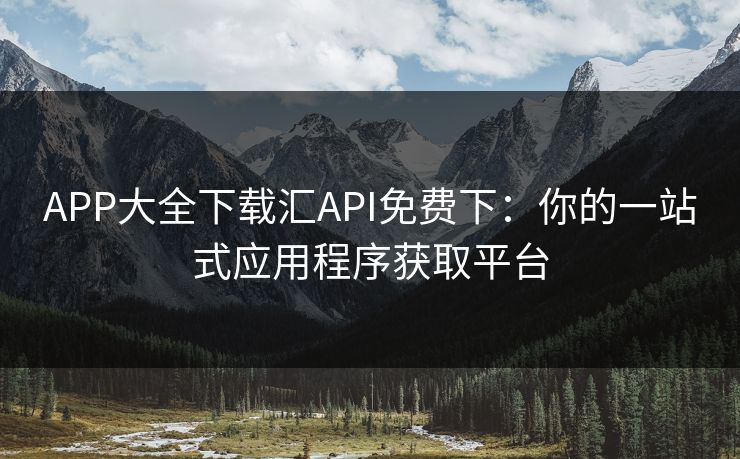 APP大全下载汇API免费下：你的一站式应用程序获取平台