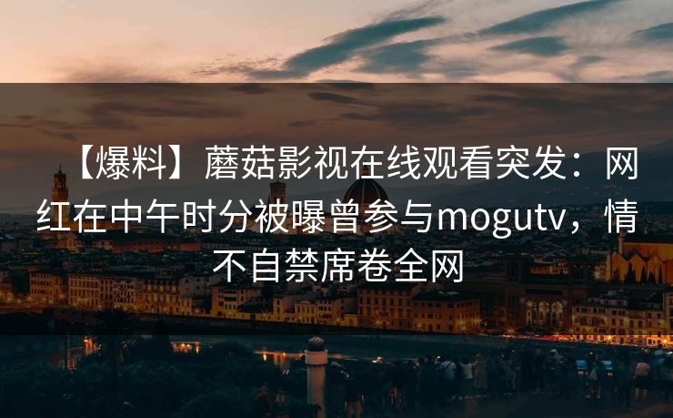 【爆料】蘑菇影视在线观看突发：网红在中午时分被曝曾参与mogutv，情不自禁席卷全网