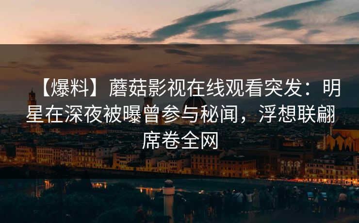 【爆料】蘑菇影视在线观看突发：明星在深夜被曝曾参与秘闻，浮想联翩席卷全网