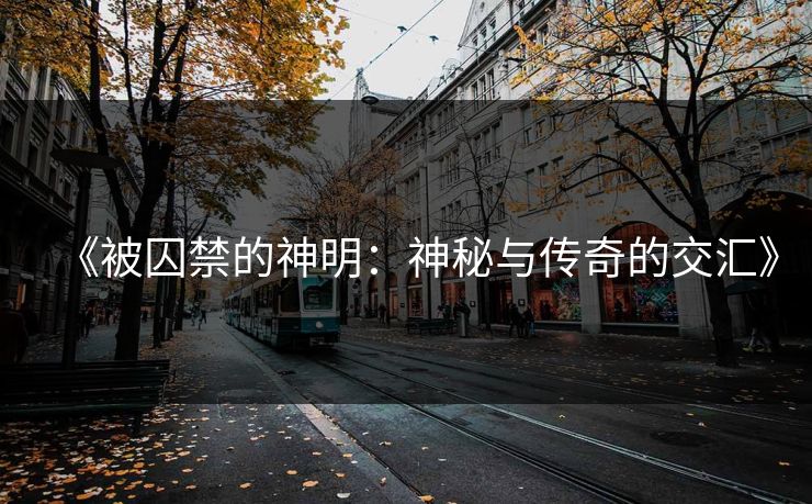 《被囚禁的神明：神秘与传奇的交汇》