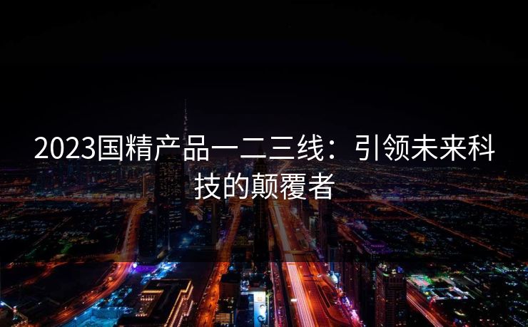 2023国精产品一二三线：引领未来科技的颠覆者