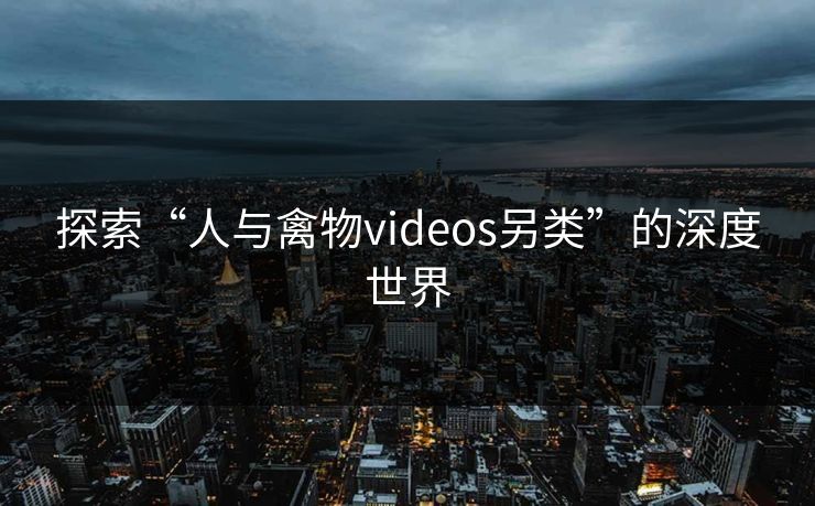 探索“人与禽物videos另类”的深度世界