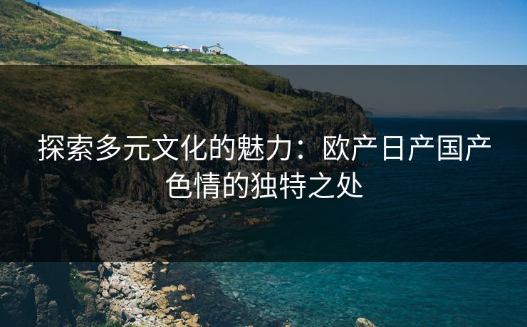 探索多元文化的魅力：欧产日产国产色情的独特之处