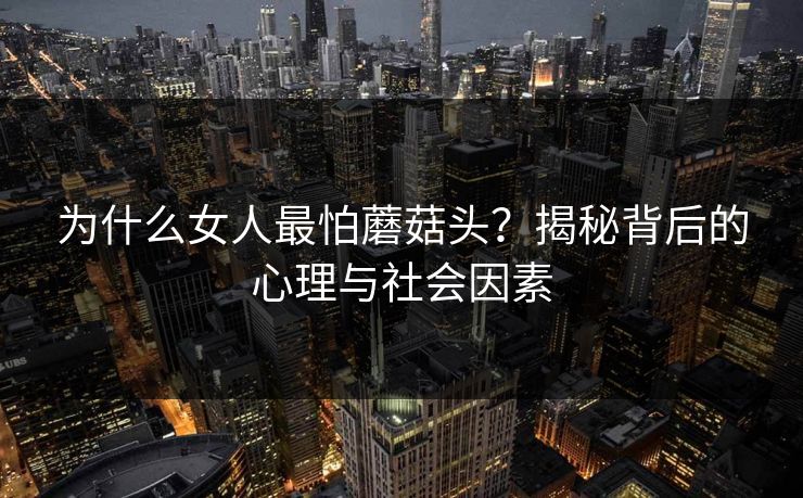 为什么女人最怕蘑菇头？揭秘背后的心理与社会因素