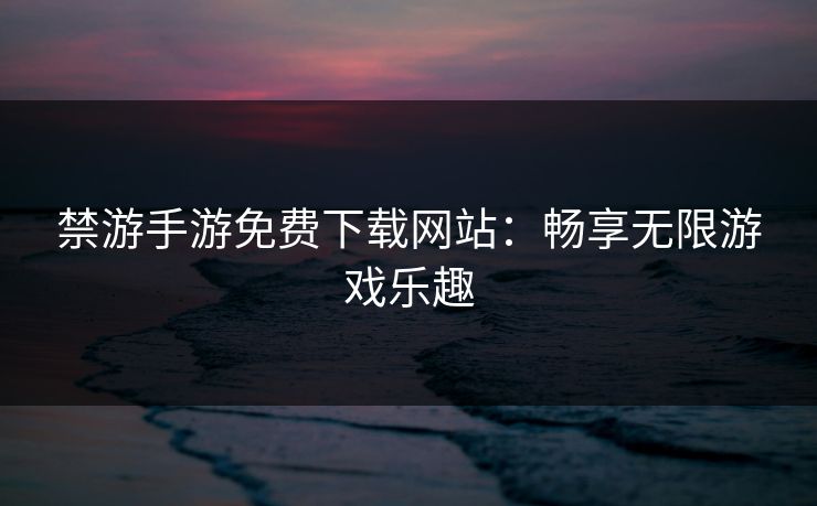 禁游手游免费下载网站：畅享无限游戏乐趣