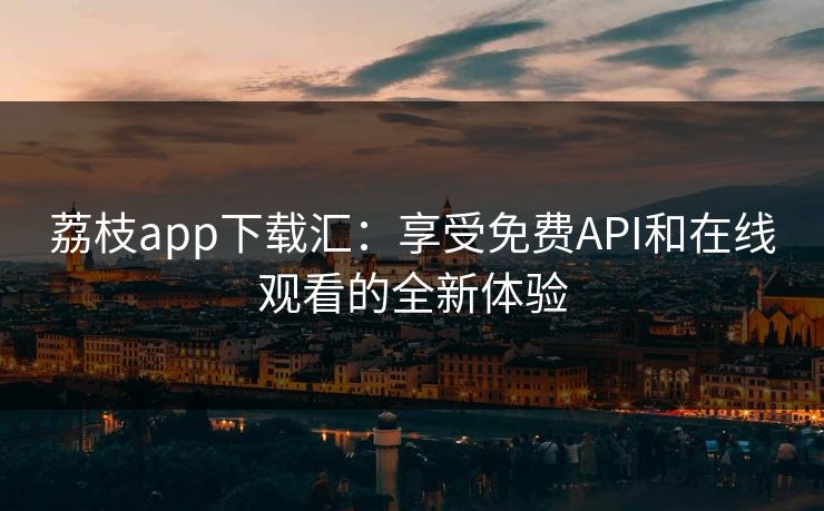 荔枝app下载汇:享受免费API和在线观看的全新体验 荔枝app下载汇:享受免费API和在线观看的全新体验