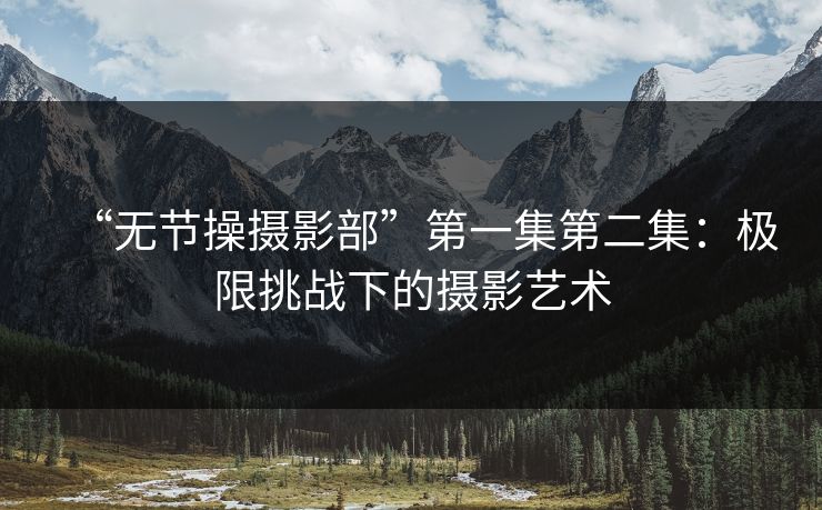 “无节操摄影部”第一集第二集：极限挑战下的摄影艺术