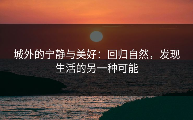 城外的宁静与美好：回归自然，发现生活的另一种可能