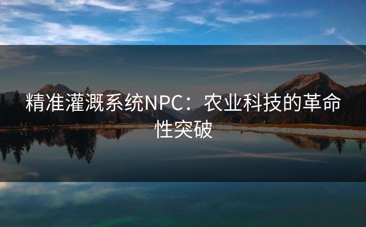 精准灌溉系统NPC：农业科技的革命性突破