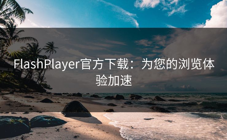 FlashPlayer官方下载：为您的浏览体验加速