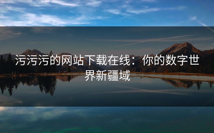 污污污的网站下载在线：你的数字世界新疆域