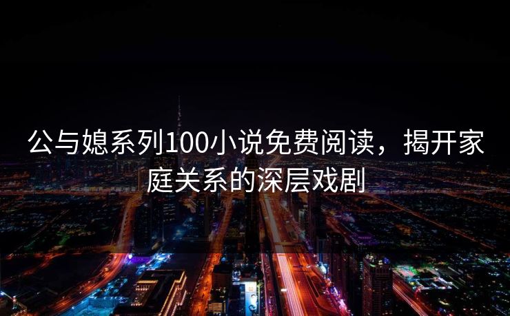 公与媳系列100小说免费阅读，揭开家庭关系的深层戏剧