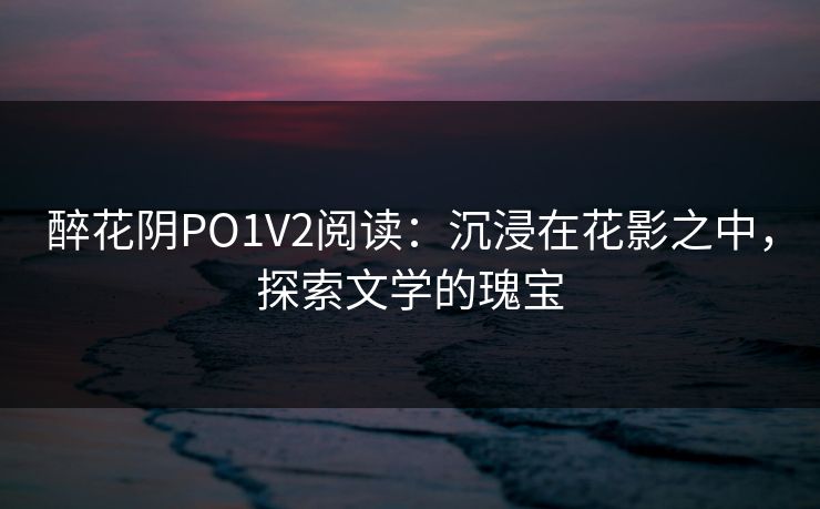 醉花阴PO1V2阅读：沉浸在花影之中，探索文学的瑰宝
