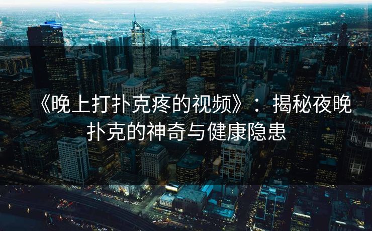 《晚上打扑克疼的视频》：揭秘夜晚扑克的神奇与健康隐患