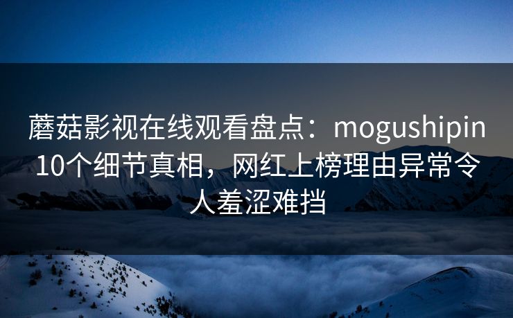 蘑菇影视在线观看盘点：mogushipin10个细节真相，网红上榜理由异常令人羞涩难挡