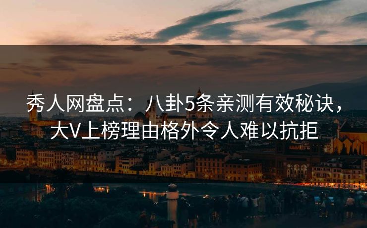 秀人网盘点：八卦5条亲测有效秘诀，大V上榜理由格外令人难以抗拒
