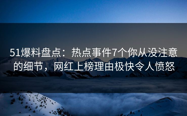 51爆料盘点：热点事件7个你从没注意的细节，网红上榜理由极快令人愤怒