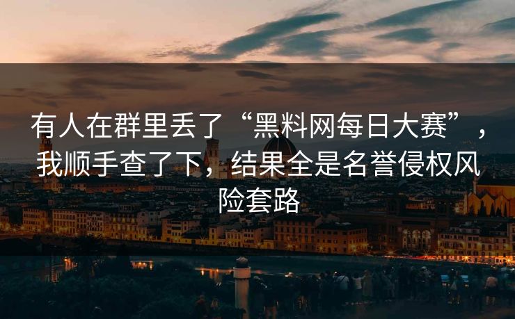 有人在群里丢了“黑料网每日大赛”，我顺手查了下，结果全是名誉侵权风险套路