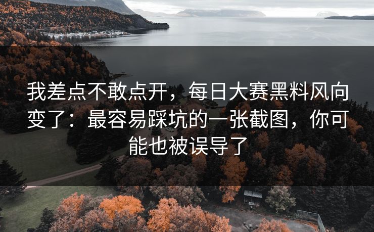 我差点不敢点开，每日大赛黑料风向变了：最容易踩坑的一张截图，你可能也被误导了
