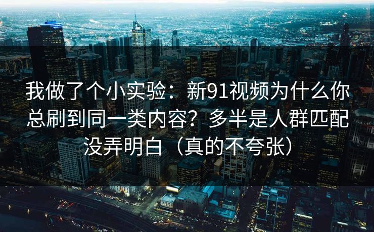 我做了个小实验：新91视频为什么你总刷到同一类内容？多半是人群匹配没弄明白（真的不夸张）