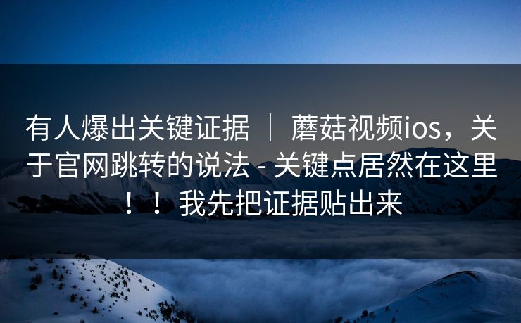 有人爆出关键证据 ｜ 蘑菇视频ios，关于官网跳转的说法 - 关键点居然在这里！！我先把证据贴出来