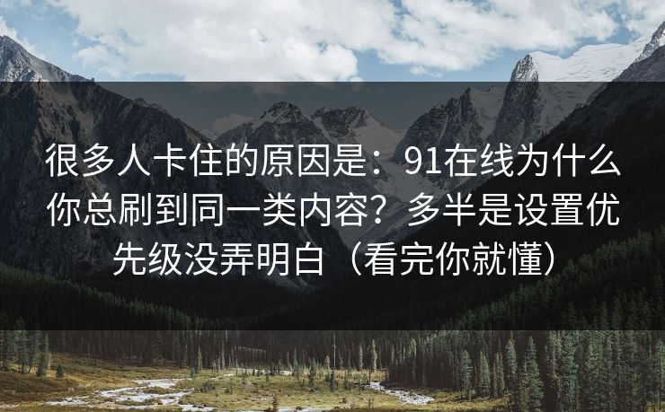 很多人卡住的原因是：91在线为什么你总刷到同一类内容？多半是设置优先级没弄明白（看完你就懂）