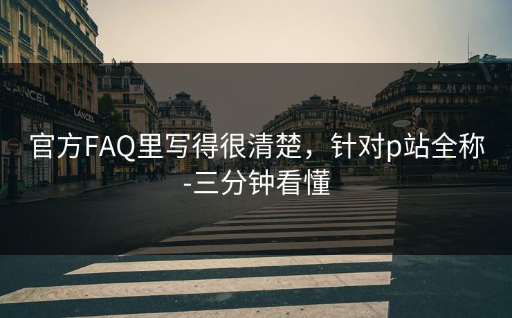 官方FAQ里写得很清楚，针对p站全称-三分钟看懂