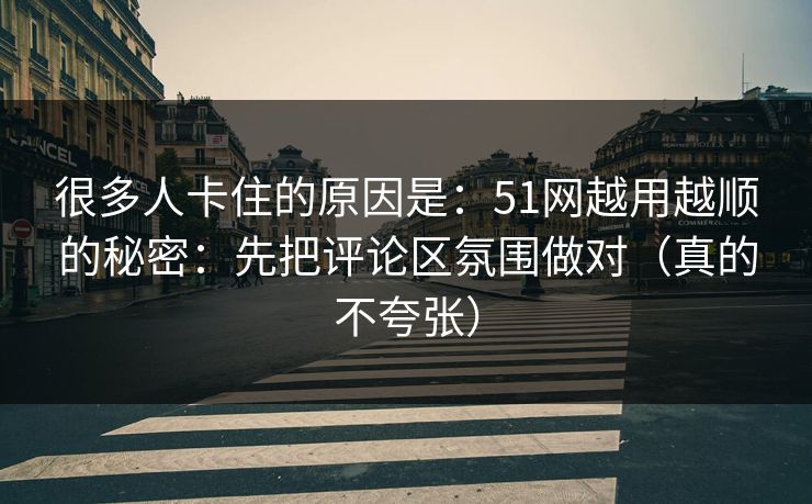 很多人卡住的原因是：51网越用越顺的秘密：先把评论区氛围做对（真的不夸张）