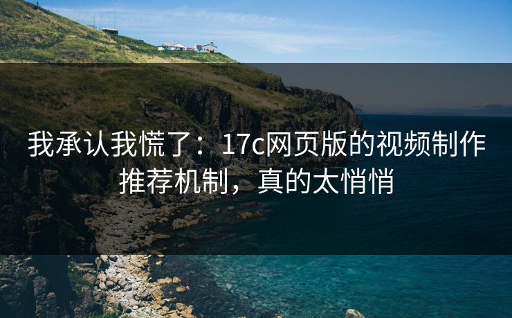 我承认我慌了：17c网页版的视频制作推荐机制，真的太悄悄
