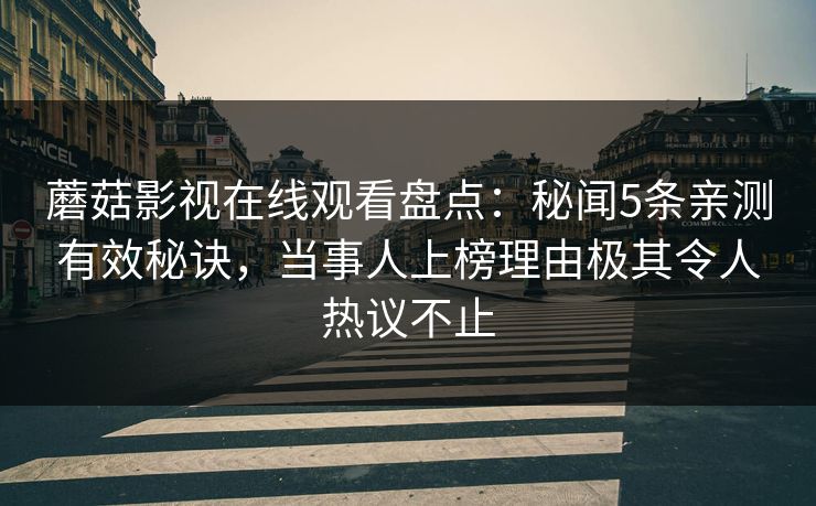 蘑菇影视在线观看盘点：秘闻5条亲测有效秘诀，当事人上榜理由极其令人热议不止