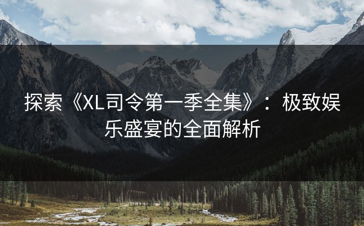 探索《XL司令第一季全集》：极致娱乐盛宴的全面解析