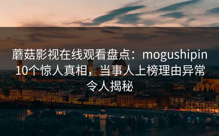 蘑菇影视在线观看盘点：mogushipin10个惊人真相，当事人上榜理由异常令人揭秘