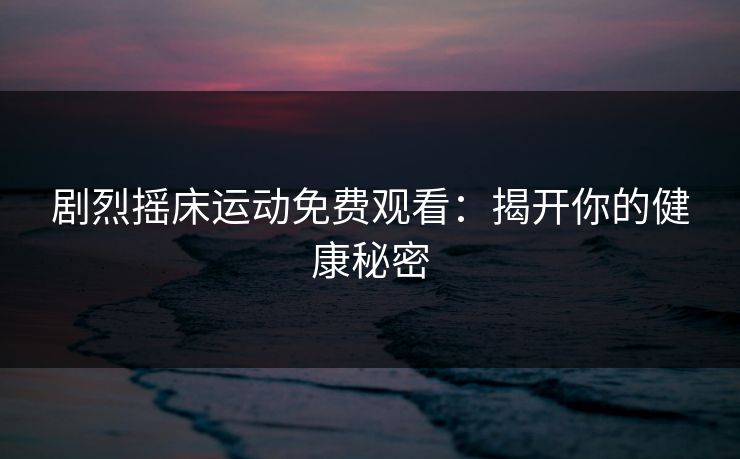 剧烈摇床运动免费观看：揭开你的健康秘密