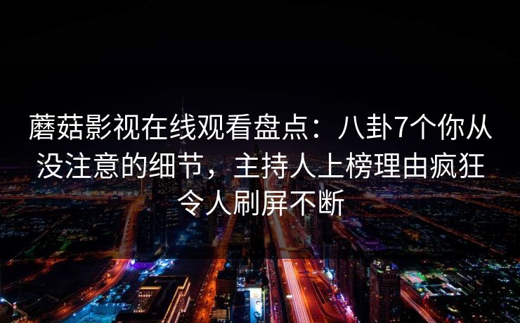 蘑菇影视在线观看盘点：八卦7个你从没注意的细节，主持人上榜理由疯狂令人刷屏不断
