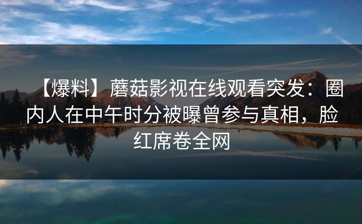 【爆料】蘑菇影视在线观看突发：圈内人在中午时分被曝曾参与真相，脸红席卷全网