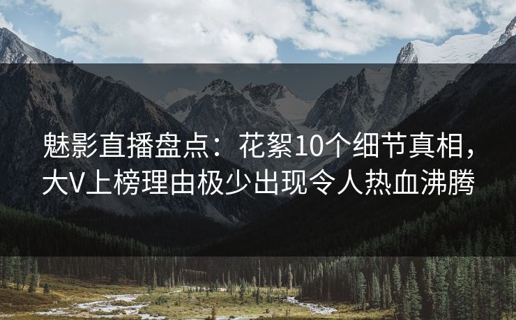 魅影直播盘点：花絮10个细节真相，大V上榜理由极少出现令人热血沸腾
