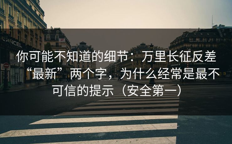 你可能不知道的细节：万里长征反差“最新”两个字，为什么经常是最不可信的提示（安全第一）