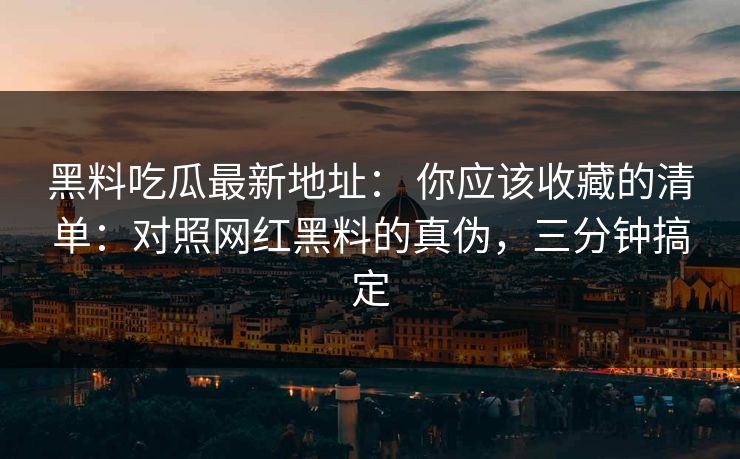 黑料吃瓜最新地址： 你应该收藏的清单：对照网红黑料的真伪，三分钟搞定