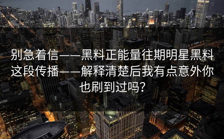 别急着信——黑料正能量往期明星黑料这段传播——解释清楚后我有点意外你也刷到过吗？
