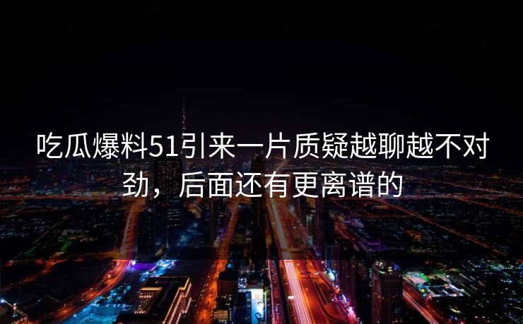 吃瓜爆料51引来一片质疑越聊越不对劲，后面还有更离谱的