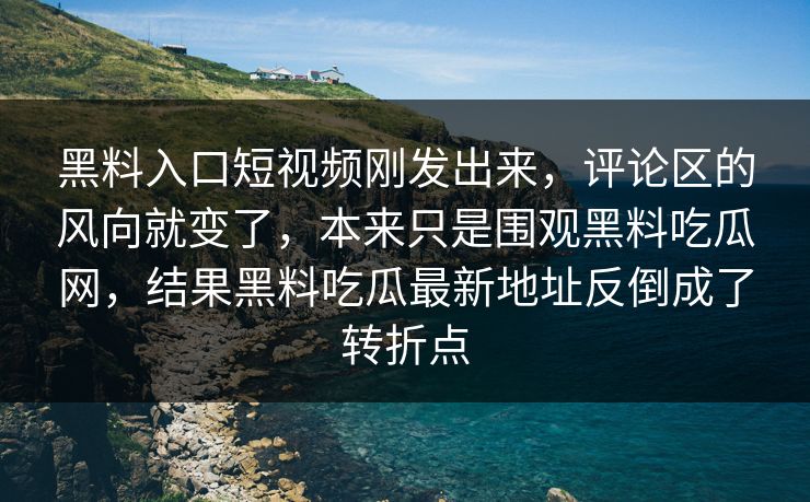 黑料入口短视频刚发出来，评论区的风向就变了，本来只是围观黑料吃瓜网，结果黑料吃瓜最新地址反倒成了转折点