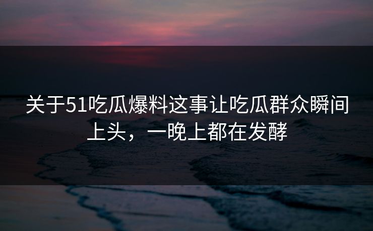关于51吃瓜爆料这事让吃瓜群众瞬间上头，一晚上都在发酵