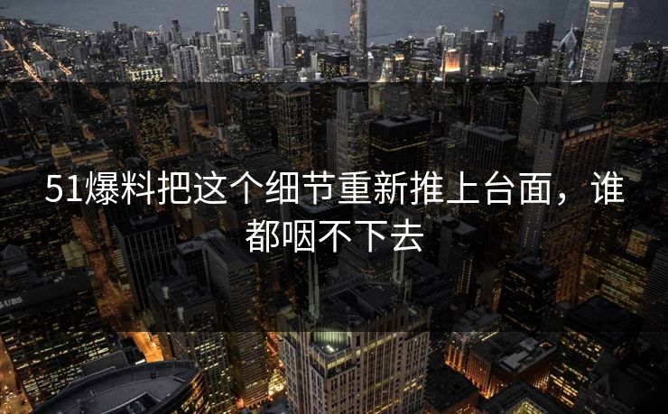 51爆料把这个细节重新推上台面，谁都咽不下去